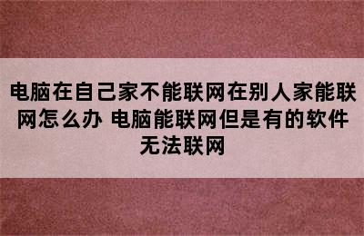 电脑在自己家不能联网在别人家能联网怎么办 电脑能联网但是有的软件无法联网